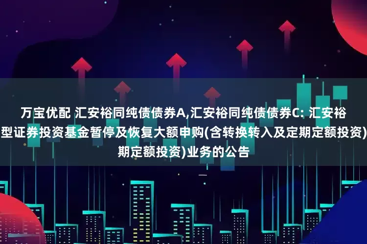 万宝优配 汇安裕同纯债债券A,汇安裕同纯债债券C: 汇安裕同纯债债券型证券投资基金暂停及恢复大额申购(含转换转入及定期定额投资)业务的公告