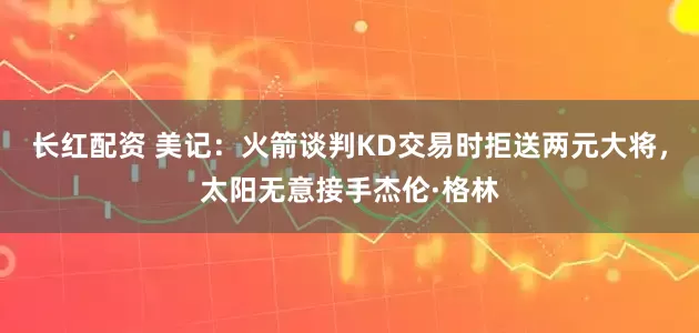 长红配资 美记：火箭谈判KD交易时拒送两元大将，太阳无意接手杰伦·格林