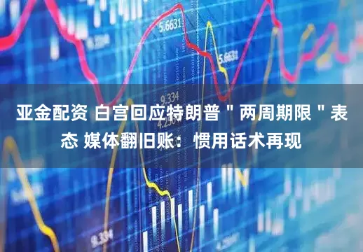 亚金配资 白宫回应特朗普＂两周期限＂表态 媒体翻旧账：惯用话术再现