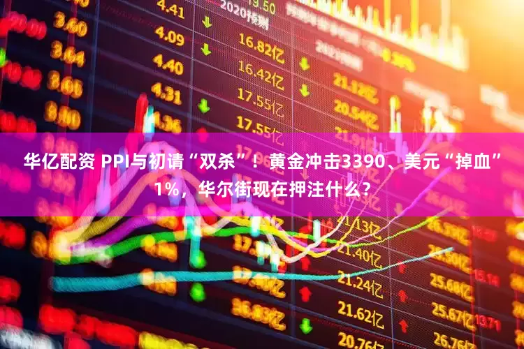 华亿配资 PPI与初请“双杀”！黄金冲击3390、美元“掉血”1%，华尔街现在押注什么？