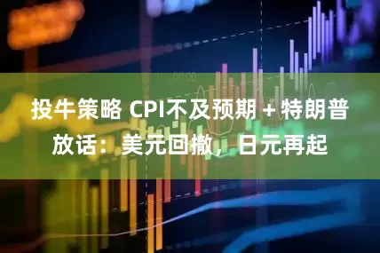 投牛策略 CPI不及预期＋特朗普放话：美元回撤，日元再起