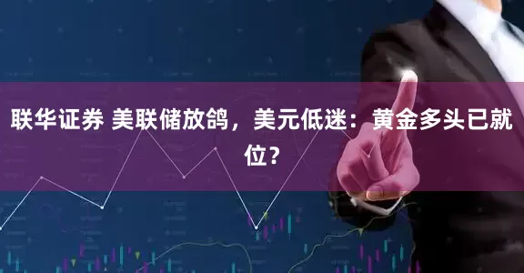 联华证券 美联储放鸽，美元低迷：黄金多头已就位？