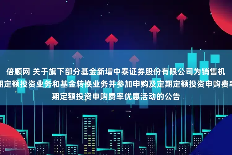 倍顺网 关于旗下部分基金新增中泰证券股份有限公司为销售机构、开通基金定期定额投资业务和基金转换业务并参加申购及定期定额投资申购费率优惠活动的公告