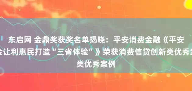 东启网 金鼎奖获奖名单揭晓：平安消费金融《平安消金让利惠民打造“三省体验”》荣获消费信贷创新类优秀案例