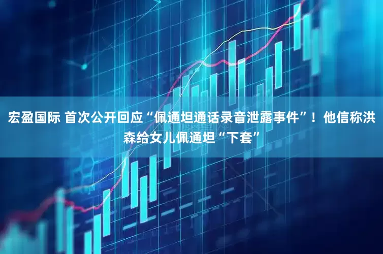 宏盈国际 首次公开回应“佩通坦通话录音泄露事件”！他信称洪森给女儿佩通坦“下套”