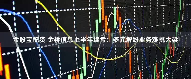 金股宝配资 金桥信息上半年续亏：多元解纷业务难挑大梁