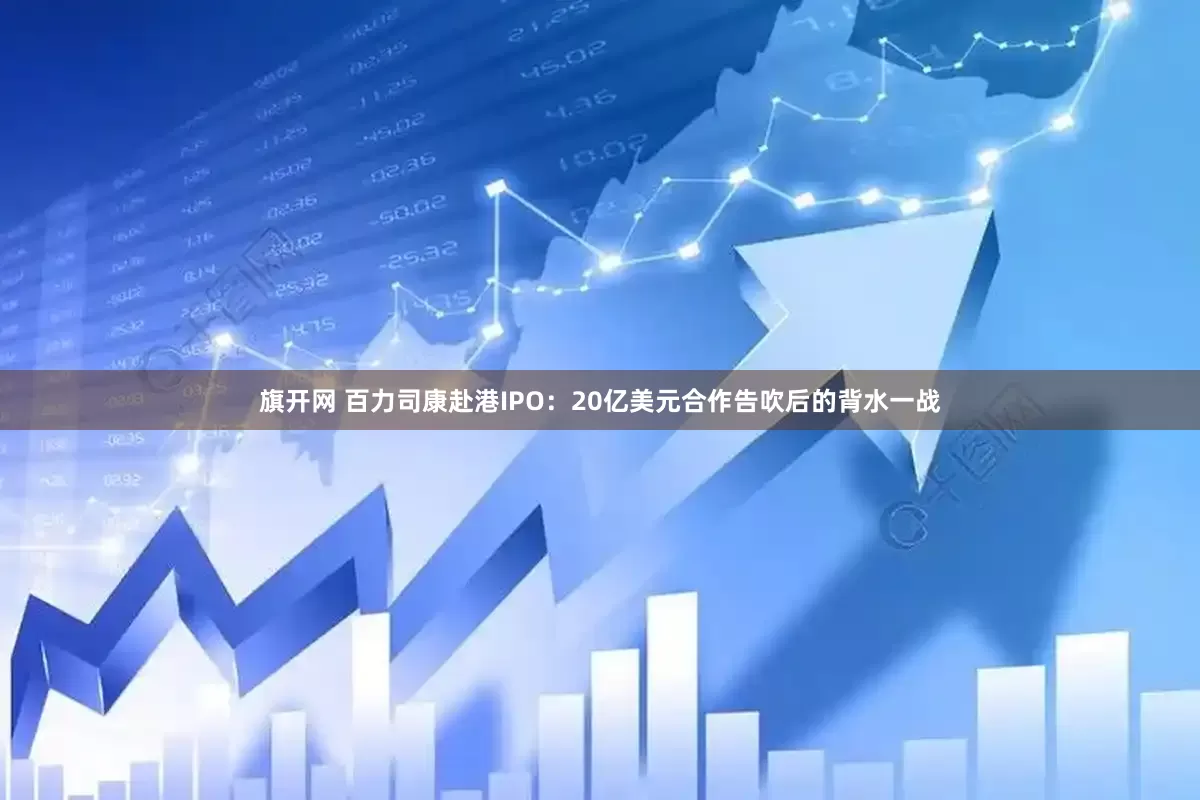 旗开网 百力司康赴港IPO：20亿美元合作告吹后的背水一战