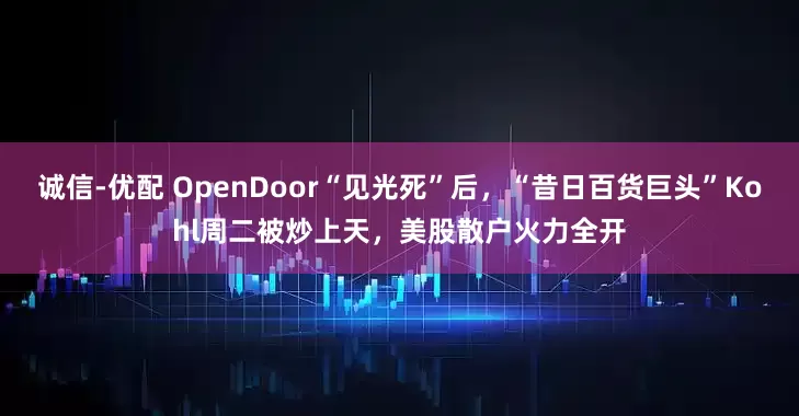 诚信-优配 OpenDoor“见光死”后，“昔日百货巨头”Kohl周二被炒上天，美股散户火力全开