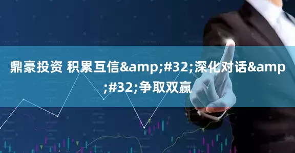 鼎豪投资 积累互信&#32;深化对话&#32;争取双赢