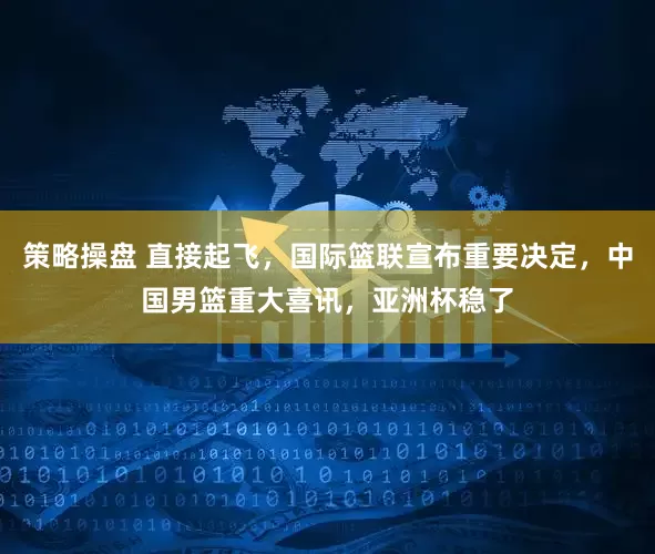 策略操盘 直接起飞，国际篮联宣布重要决定，中国男篮重大喜讯，亚洲杯稳了