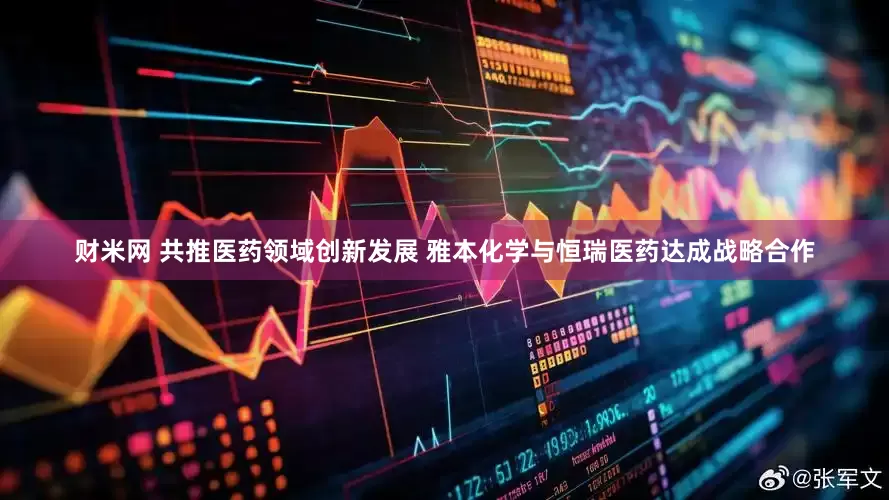 财米网 共推医药领域创新发展 雅本化学与恒瑞医药达成战略合作