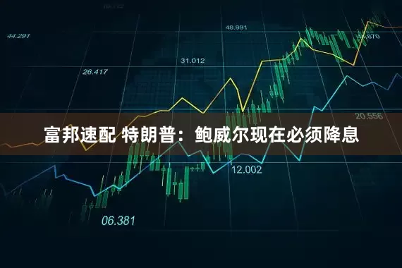 富邦速配 特朗普：鲍威尔现在必须降息