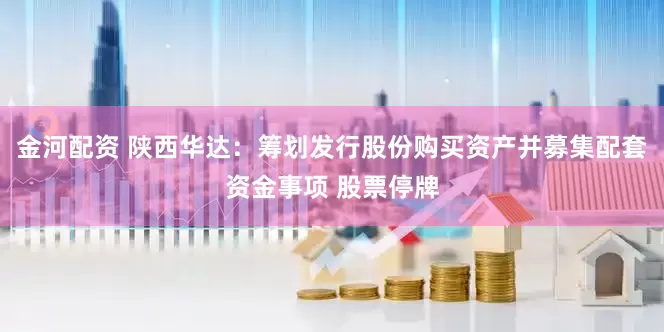 金河配资 陕西华达：筹划发行股份购买资产并募集配套资金事项 股票停牌