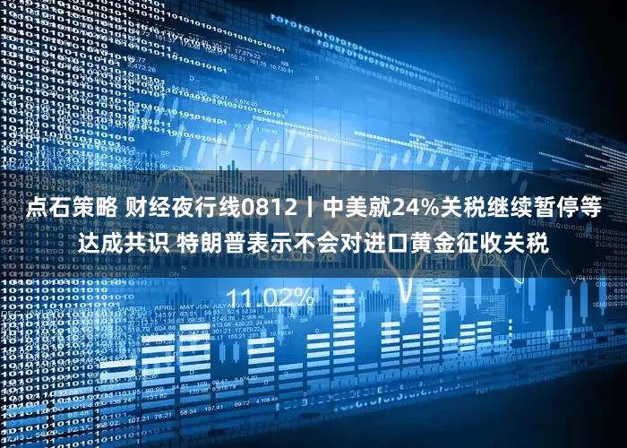 点石策略 财经夜行线0812丨中美就24%关税继续暂停等达成共识 特朗普表示不会对进口黄金征收关税