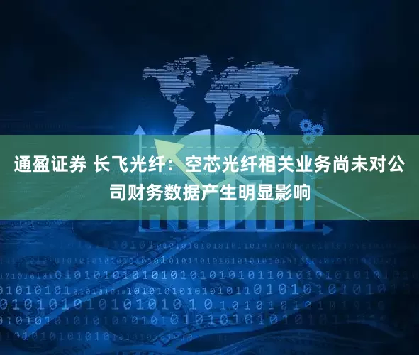 通盈证券 长飞光纤：空芯光纤相关业务尚未对公司财务数据产生明显影响
