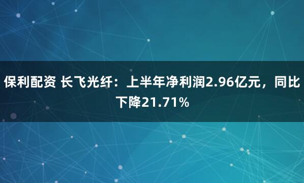 保利配资 长飞光纤：上半年净利润2.96亿元，同比下降21.71%