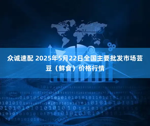 众诚速配 2025年5月22日全国主要批发市场芸豆（鲜食）价格行情