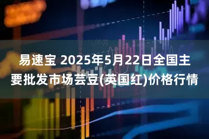 易速宝 2025年5月22日全国主要批发市场芸豆(英国红)价格行情