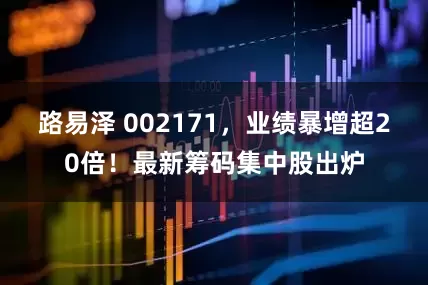 路易泽 002171，业绩暴增超20倍！最新筹码集中股出炉