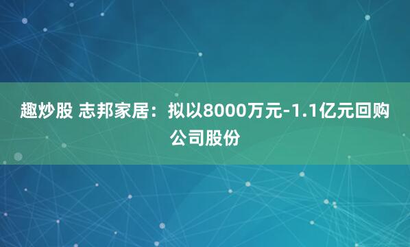 趣炒股 志邦家居：拟以8000万元-1.1亿元回购公司股份